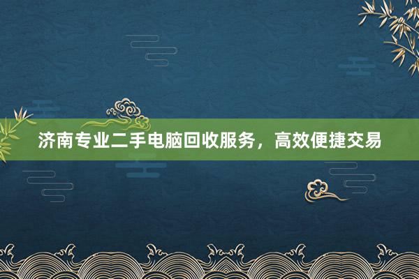 济南专业二手电脑回收服务，高效便捷交易