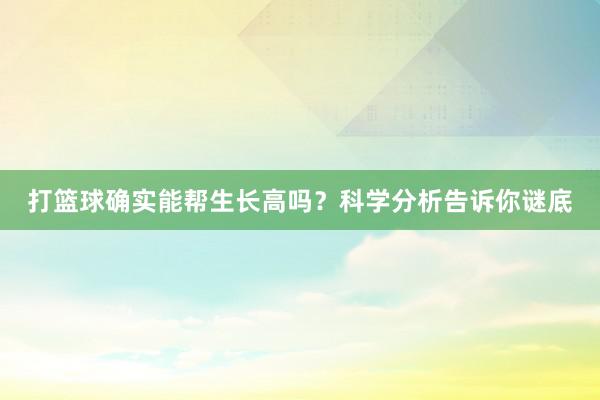 打篮球确实能帮生长高吗？科学分析告诉你谜底